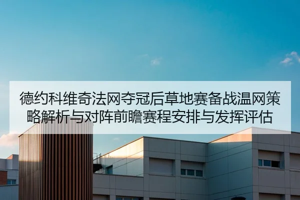 德约科维奇法网夺冠后草地赛备战温网策略解析与对阵前瞻赛程安排与发挥评估