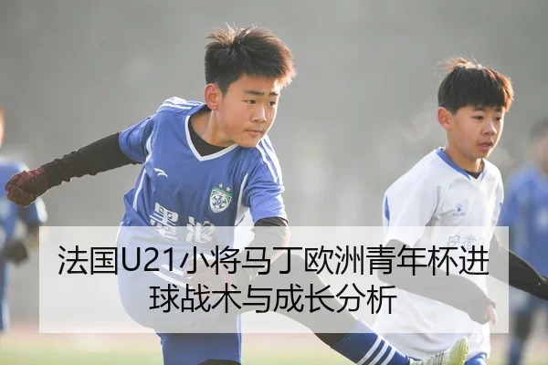法国U21小将马丁欧洲青年杯进球战术与成长分析