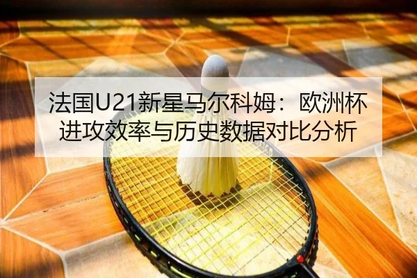 法国U21新星马尔科姆：欧洲杯进攻效率与历史数据对比分析
